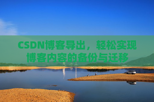 CSDN博客导出，轻松实现博客内容的备份与迁移